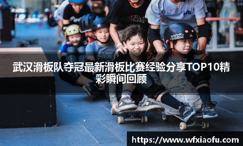 武汉滑板队夺冠最新滑板比赛经验分享TOP10精彩瞬间回顾